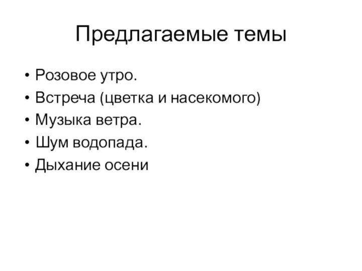 Предлагаемые темыРозовое утро.Встреча (цветка и насекомого)Музыка ветра.Шум водопада.Дыхание осени