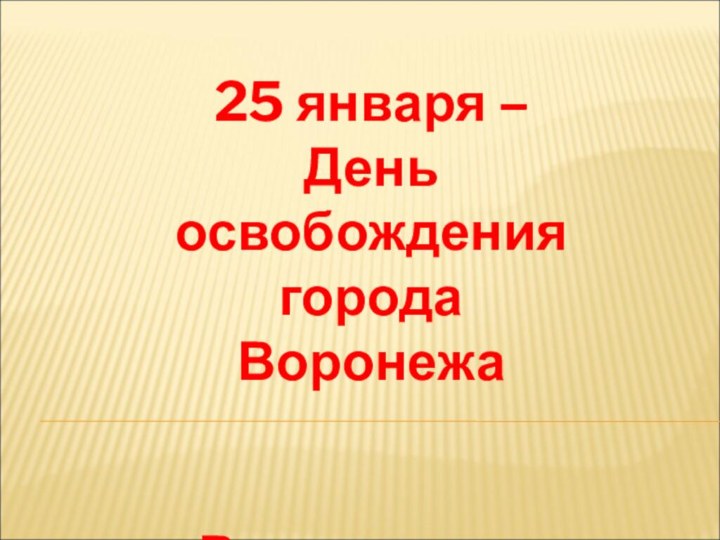 25 января –День освобождения города ВоронежаВоспитатель Губанова Е.А.