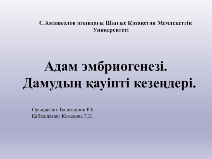 Орындаған: Болатканов Р.Б. Қабылдаған: Комекова Г.К.   Адам эмбриогенезі. Дамудың қауіпті