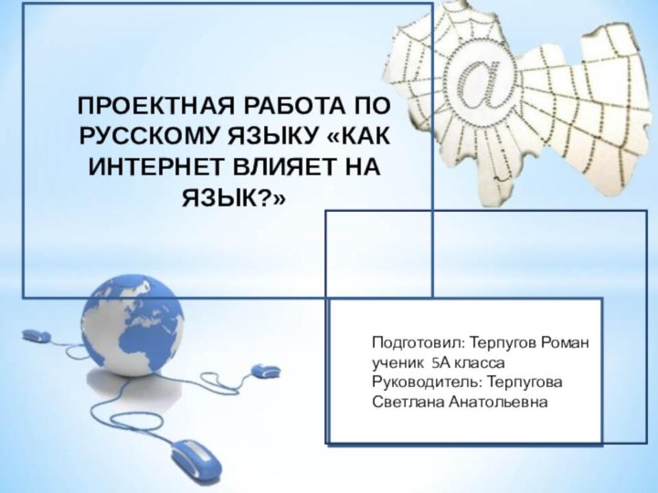 ПРОЕКТНАЯ РАБОТА ПО РУССКОМУ ЯЗЫКУ «КАК ИНТЕРНЕТ ВЛИЯЕТ НА ЯЗЫК?» Подготовил: Терпугов