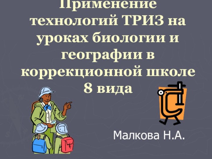 Применение технологий ТРИЗ на уроках биологии и географии в коррекционной школе 8 вида Малкова Н.А.