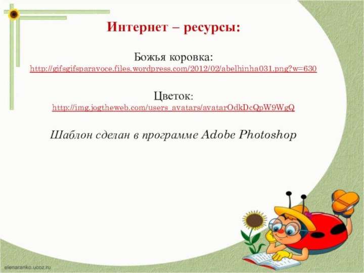 Интернет – ресурсы:Божья коровка:http://gifsgifsparavoce.files.wordpress.com/2012/02/abelhinha031.png?w=630 Цветок: http://img.jogtheweb.com/users_avatars/avatarOdkDcQpW9WgQ Шаблон сделан в программе Adobe Photoshop
