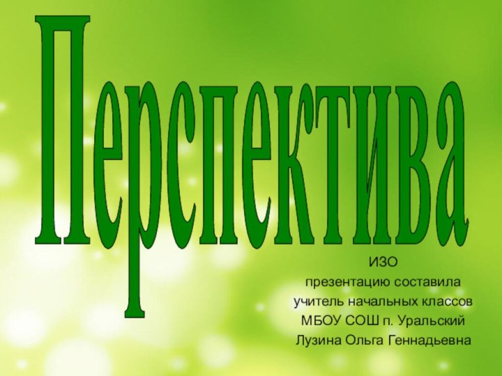 ИЗО презентацию составилаучитель начальных классовМБОУ СОШ п. УральскийЛузина Ольга ГеннадьевнаПерспектива