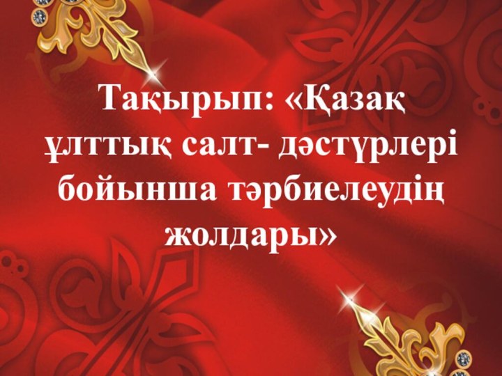 Тақырып: «Қазақ ұлттық салт- дәстүрлері бойынша тәрбиелеудің жолдары»