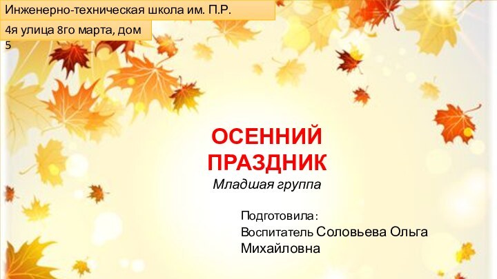 ОСЕННИЙ ПРАЗДНИКМладшая группаИнженерно-техническая школа им. П.Р. Поповича4я улица 8го марта, дом 5Подготовила:Воспитатель Соловьева Ольга Михайловна