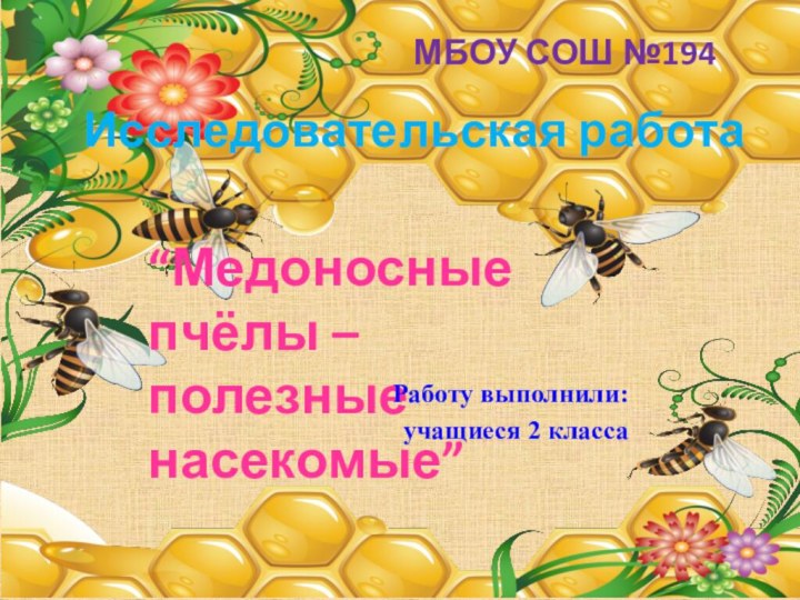 Исследовательская работа“Медоносные пчёлы – полезные насекомые”МБОУ СОШ №194Работу выполнили: учащиеся 2 класса