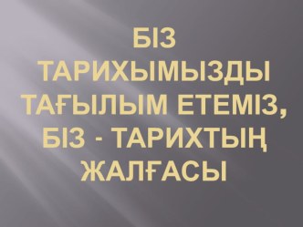 Презинтация Біз тарихымызды тағылым етеміз, біз тарихтың жалғасы