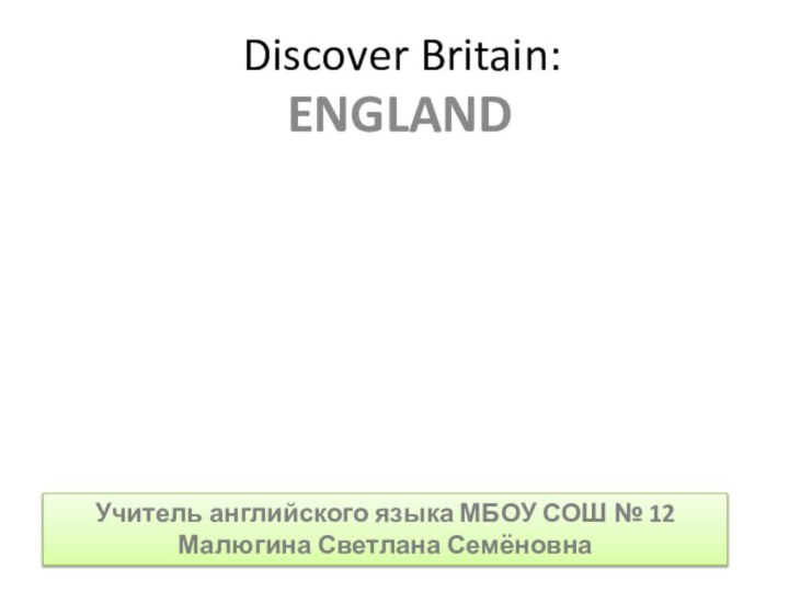 Discover Britain: ENGLANDУчитель английского языка МБОУ СОШ № 12 Малюгина Светлана Семёновна