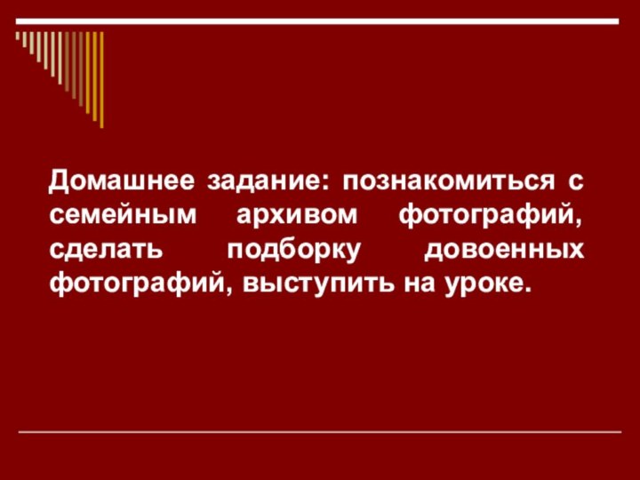 Домашнее задание: познакомиться с семейным архивом фотографий, сделать подборку довоенных фотографий, выступить на уроке.