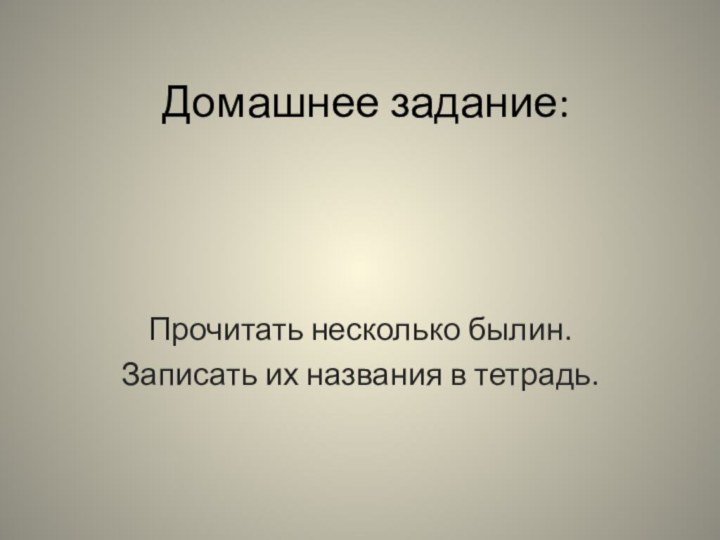 Домашнее задание:Прочитать несколько былин.Записать их названия в тетрадь.