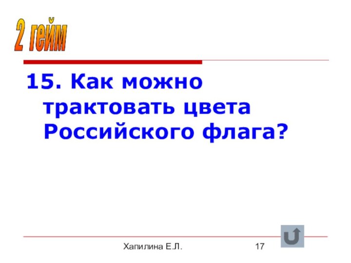 Хапилина Е.Л.15. Как можно трактовать цвета Российского флага?2 гейм