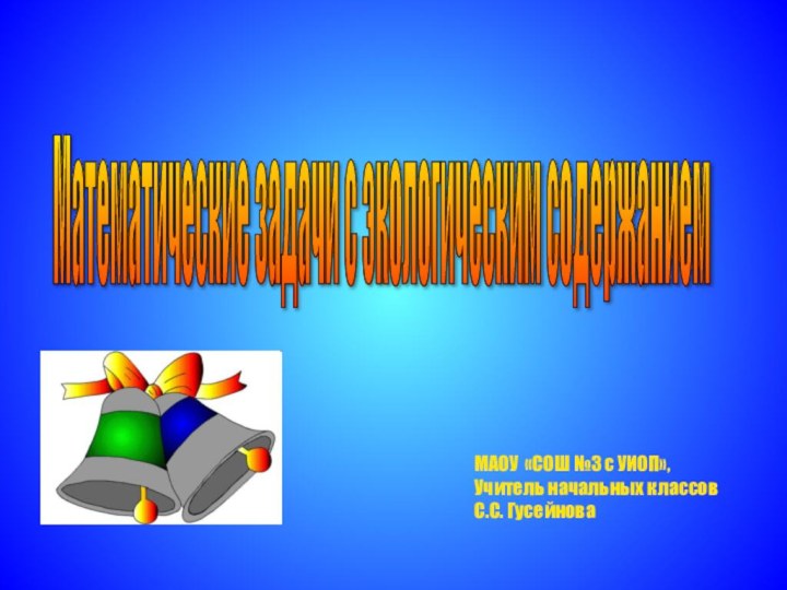 Математические задачи с экологическим содержанием МАОУ «СОШ №3 с УИОП»,Учитель начальных классовС.С. Гусейнова