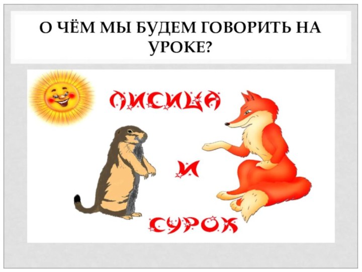 О ЧЁМ МЫ БУДЕМ ГОВОРИТЬ НА УРОКЕ?