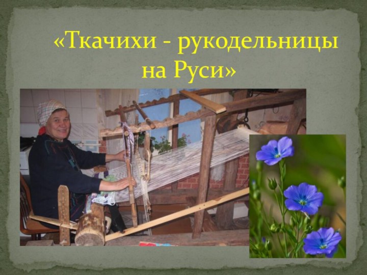 «Ткачихи - рукодельницы   на Руси»