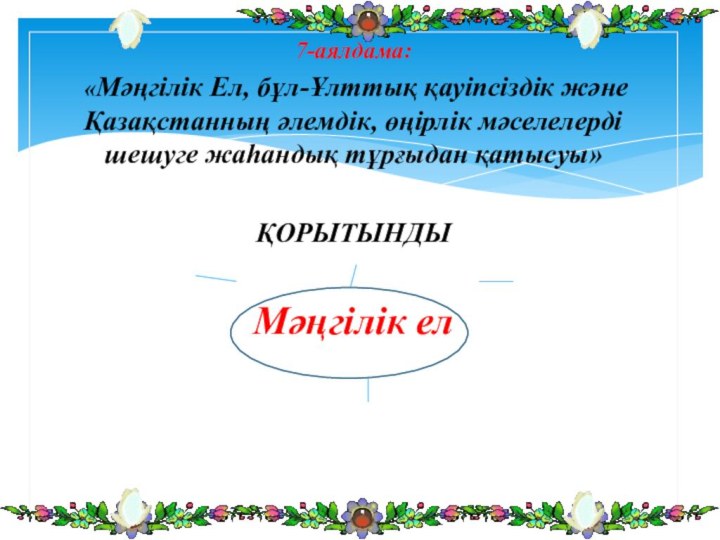 7-аялдама: «Мәңгілік Ел, бұл-Ұлттық қауіпсіздік және Қазақстанның әлемдік, өңірлік мәселелерді шешуге жаһандық тұрғыдан қатысуы»ҚОРЫТЫНДЫМәңгілік ел