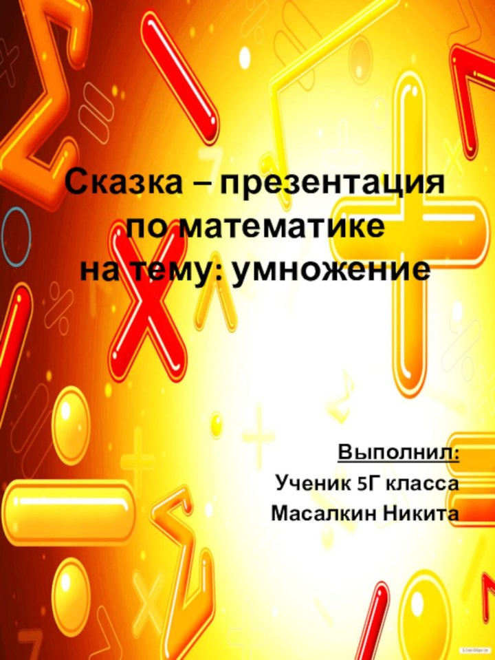 Сказка – презентация по математике на тему: умножениеВыполнил:Ученик 5Г классаМасалкин Никита