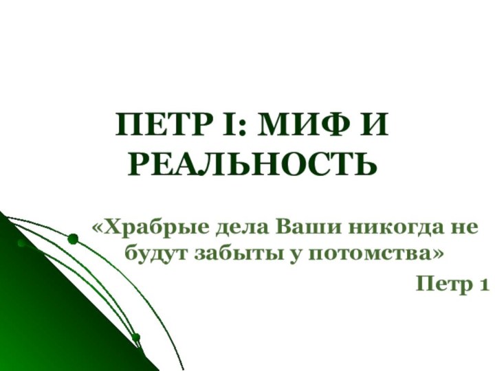 ПЕТР I: МИФ И РЕАЛЬНОСТЬ«Храбрые дела Ваши никогда не будут забыты у потомства»Петр 1