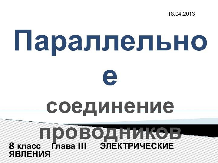 8 класс  Глава III   ЭЛЕКТРИЧЕСКИЕ ЯВЛЕНИЯПараллельное соединение проводников18.04.2013