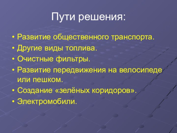 Пути решения:Развитие общественного транспорта.Другие виды топлива.Очистные фильтры.Развитие передвижения на велосипеде или пешком.Создание «зелёных коридоров».Электромобили.