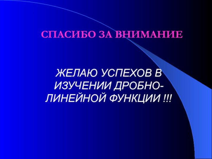 СПАСИБО ЗА ВНИМАНИЕЖЕЛАЮ УСПЕХОВ В ИЗУЧЕНИИ ДРОБНО-ЛИНЕЙНОЙ ФУНКЦИИ !!!