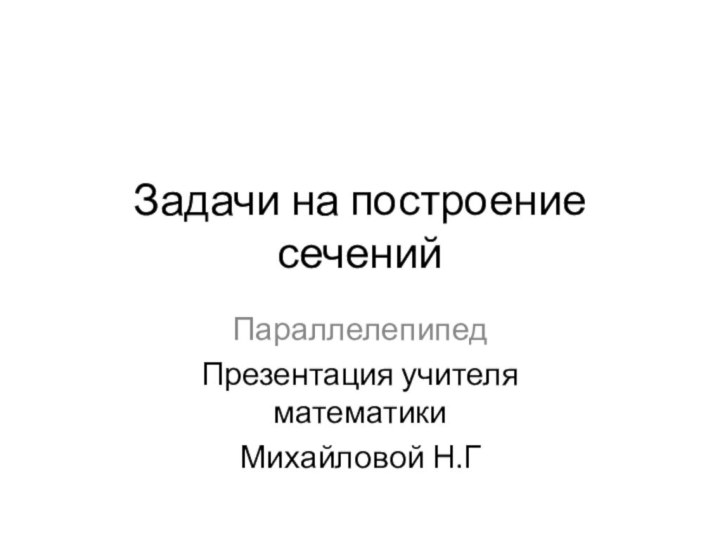 Задачи на построение сеченийПараллелепипедПрезентация учителя математики Михайловой Н.Г