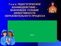 Презентация для педагогов на тему: ПЕДАГОГИЧЕСКОЕ ВЗАИМОДЕЙСТВИЕ – ВАЖНЕЙШЕЕ УСЛОВИЕ ЭФФЕКТИВНОСТИ ОБРАЗОВАТЕЛЬНОГО ПРОЦЕССА