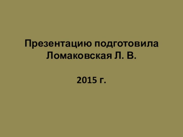 Презентацию подготовила  Ломаковская Л. В.  2015 г.