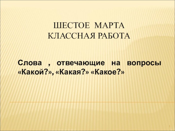 ШЕСТОЕ МАРТА КЛАССНАЯ РАБОТА Слова , отвечающие на вопросы «Какой?», «Какая?» «Какое?»