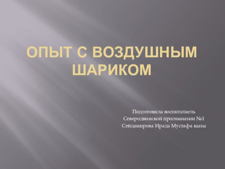 Опыт с воздушным шарикомПодготовила воспитатаель Северодвинской прогимназии №1Сейдамирова Ирада Мустафа кызы