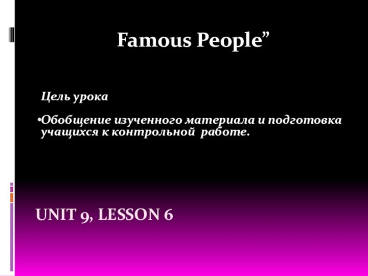 UNIT 9, LESSON 6Famous People”Цель урокаОбобщение изученного материала и подготовка учащихся к контрольной работе.