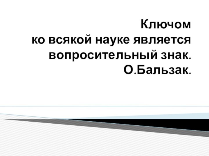 Ключом  ко всякой науке является вопросительный знак. О.Бальзак.