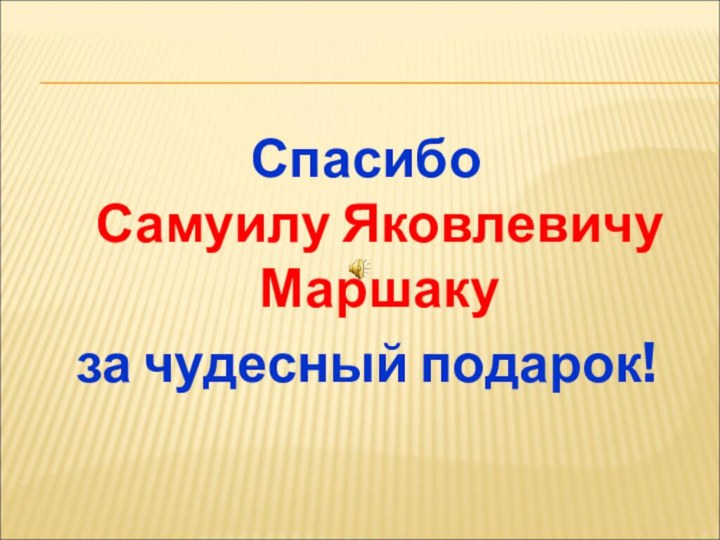 Спасибо  Самуилу Яковлевичу Маршаку за чудесный подарок!