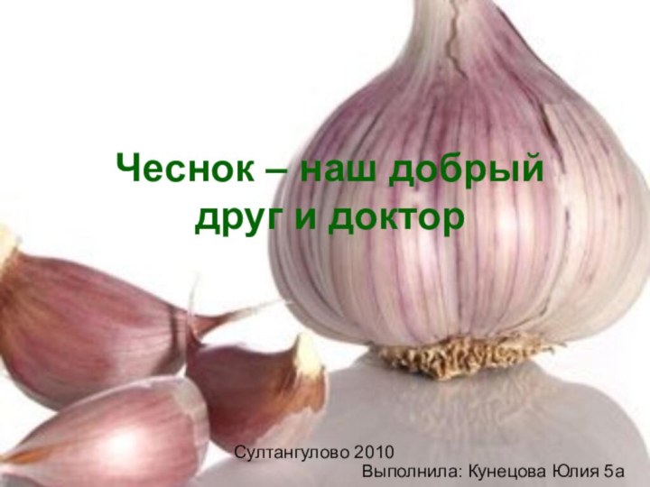 Выполнила: Кунецова Юлия 5аСултангулово 2010Чеснок – наш добрый друг и доктор