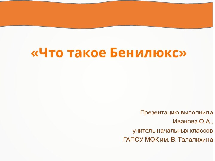 Презентацию выполнила Иванова О.А., учитель начальных классов ГАПОУ МОК им. В. Талалихина«Что такое Бенилюкс»