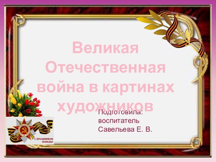 Подготовила:воспитатель Савельева Е. В.Великая Отечественная война в картинах художников