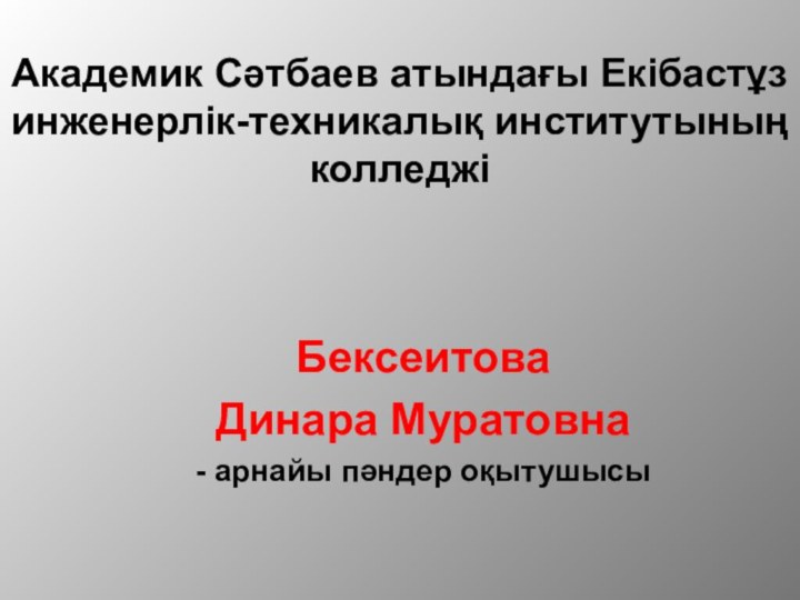 Бексеитова Динара Муратовна- арнайы пәндер оқытушысыАкадемик Сәтбаев атындағы Екібастұз инженерлік-техникалық институтының колледжі