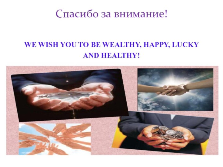 Спасибо за внимание! WE WISH YOU TO BE WEALTHY, HAPPY, LUCKY AND HEALTHY!