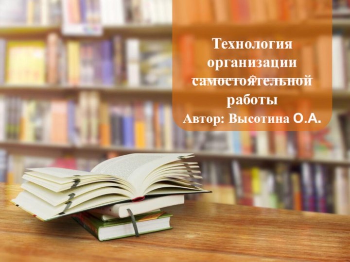 Технология организации самостоятельной работыАвтор: Высотина О.А.