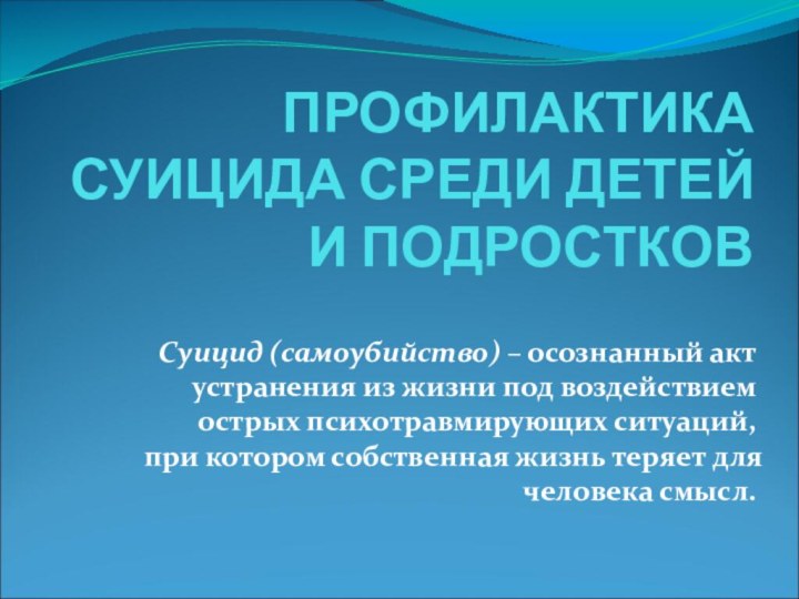 ПРОФИЛАКТИКА СУИЦИДА СРЕДИ ДЕТЕЙ И ПОДРОСТКОВСуицид (самоубийство) – осознанный акт устранения из