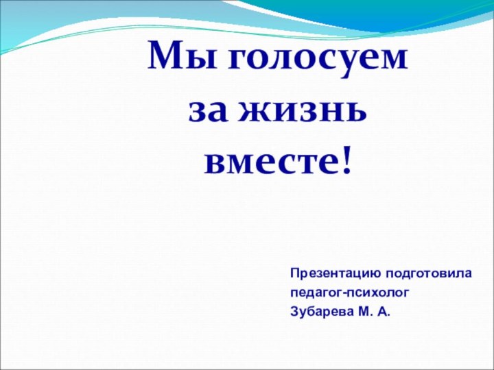 Мы голосуем за жизнь вместе!Презентацию подготовила педагог-психолог  Зубарева М. А.