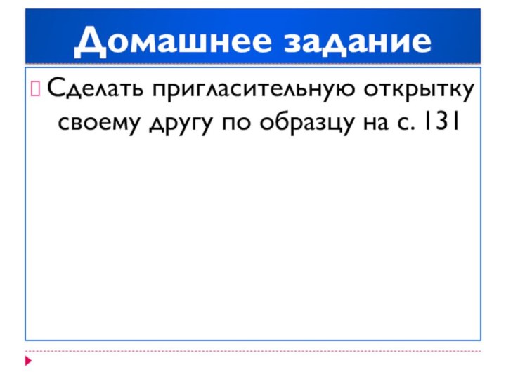 Домашнее задание Сделать пригласительную открытку своему другу по образцу на с. 131