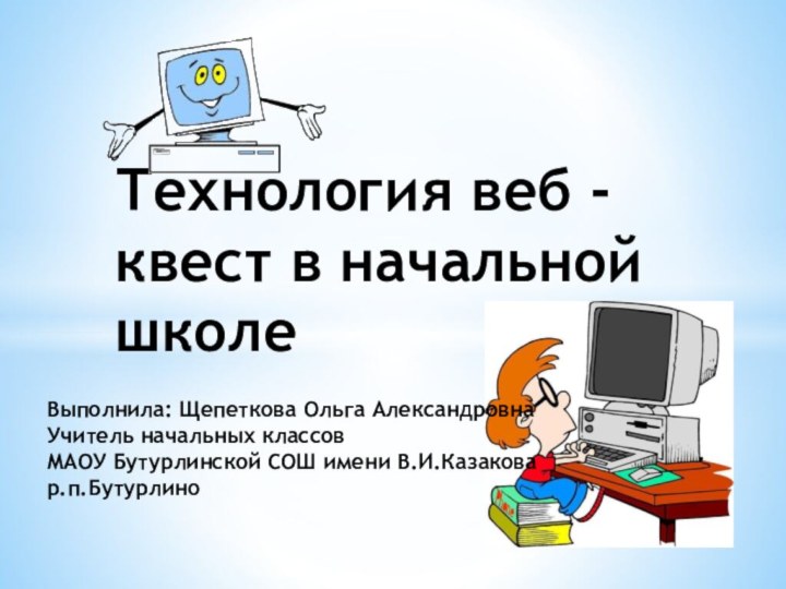 Технология веб - квест в начальной школеВыполнила: Щепеткова Ольга АлександровнаУчитель начальных классовМАОУ Бутурлинской СОШ имени В.И.Казаковар.п.Бутурлино