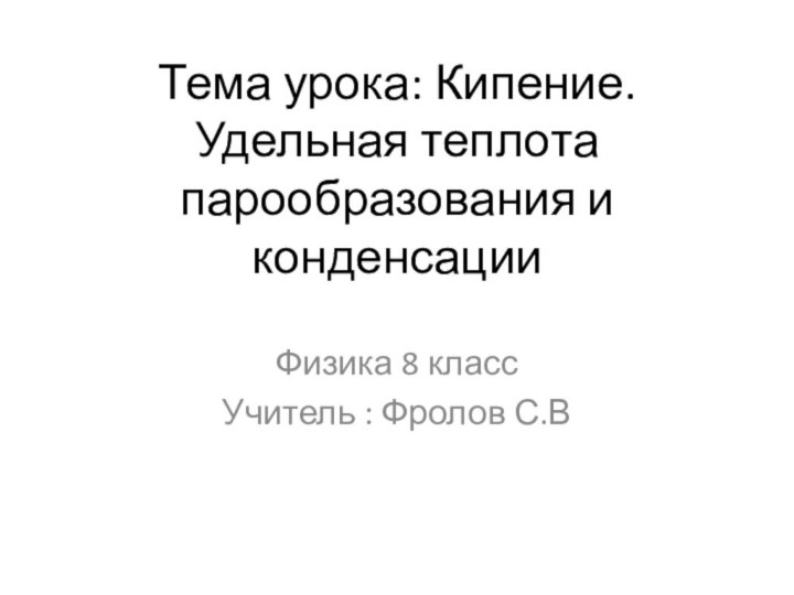 Тема урока: Кипение. Удельная теплота парообразования и конденсацииФизика 8 класс Учитель : Фролов С.В