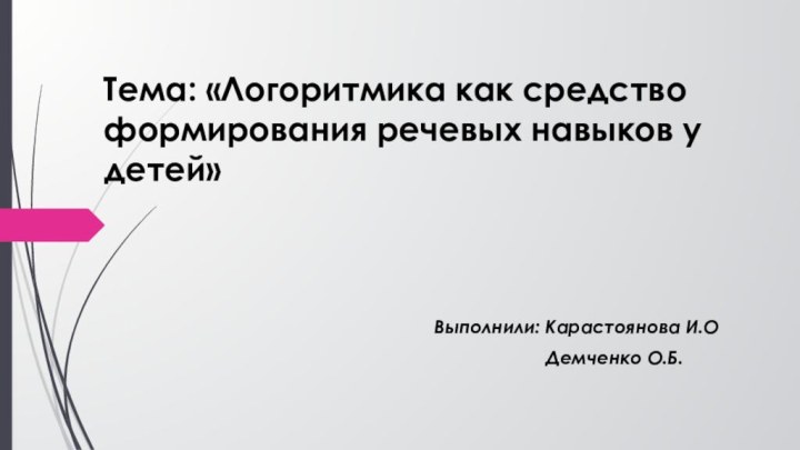 Тема: «Логоритмика как средство формирования речевых навыков у детей»  Выполнили: Карастоянова