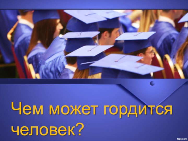 Чем может гордится человек?