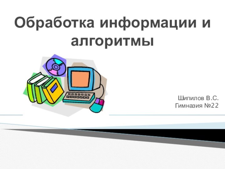 Обработка информации и алгоритмыШипилов В.С. Гимназия №22