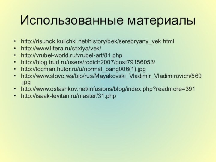 Использованные материалыhttp://risunok.kulichki.net/history/bek/serebryany_vek.htmlhttp://www.litera.ru/stixiya/vek/http://vrubel-world.ru/vrubel-art/81.phphttp://blog.trud.ru/users/rodich2007/post79156053/http://locman.hutor.ru/u/normal_bang006(1).jpghttp://www.slovo.ws/bio/rus/Mayakovski_Vladimir_Vladimirovich/569.jpghttp://www.ostashkov.net/infusions/blog/index.php?readmore=391http://isaak-levitan.ru/master/31.php