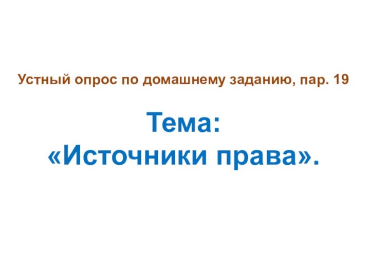 Устный опрос по домашнему заданию, пар. 19   Тема:  «Источники права».