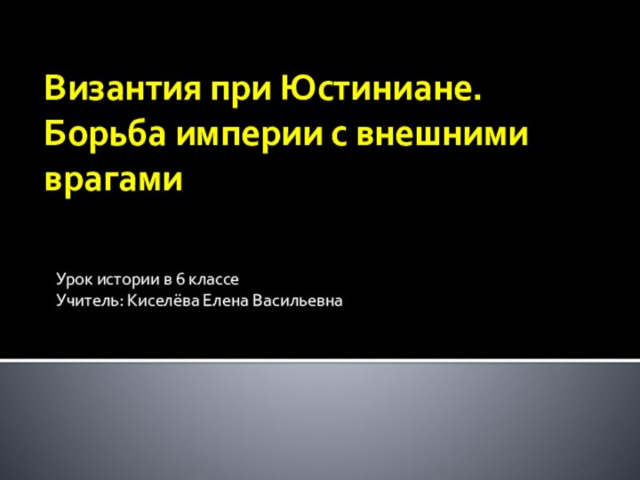 Византия при Юстиниане. Борьба империи с внешними врагамиУрок истории в 6 классеУчитель: Киселёва Елена Васильевна