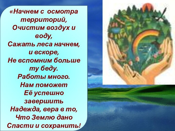 «Начнем с осмотра территорий,Очистим воздух и воду,Сажать леса начнем, и вскоре,Не вспомним